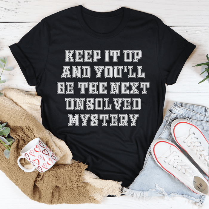 Keep It Up And You'll Be The Next Unsolved Mystery -- T-Shirt