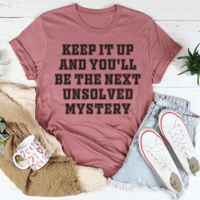 Keep It Up And You'll Be The Next Unsolved Mystery -- T-Shirt