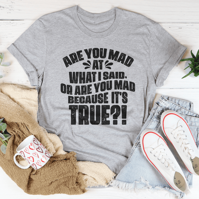 T-Shirt--"Are You Mad at What I Said or Are You Mad Because It's True?"